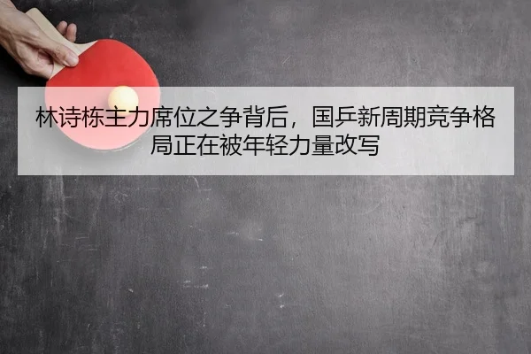 林诗栋主力席位之争背后，国乒新周期竞争格局正在被年轻力量改写
